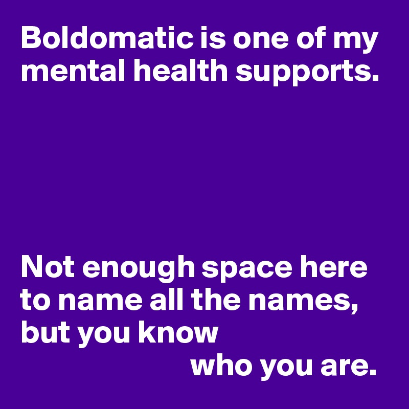 Boldomatic is one of my mental health supports.





Not enough space here to name all the names, but you know
                          who you are.