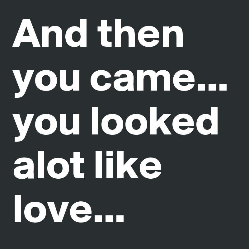 And then you came...
you looked alot like love...
