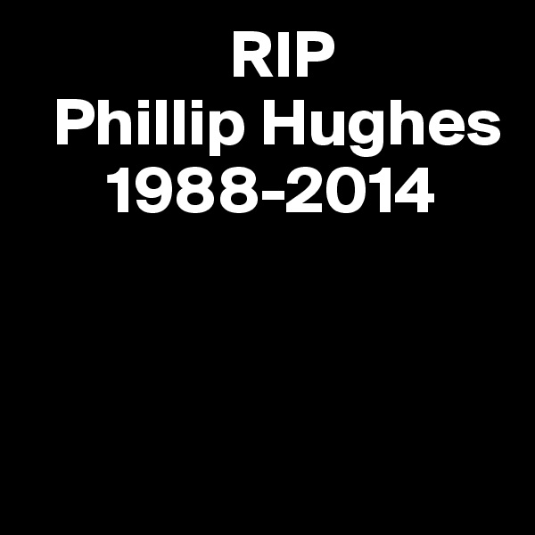                RIP
  Phillip Hughes
      1988-2014



