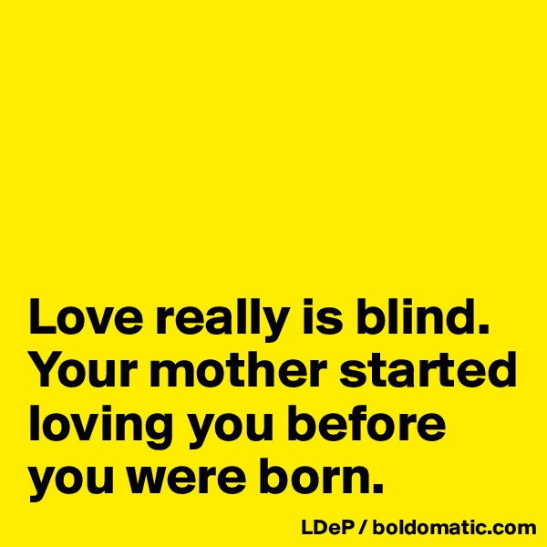 




Love really is blind. Your mother started loving you before you were born. 
