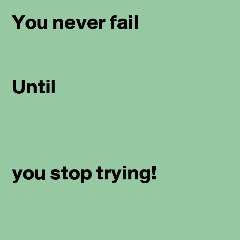 You never fail 


Until


 
you stop trying!

