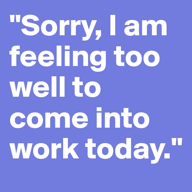 "Sorry, I am feeling too well to come into work today."