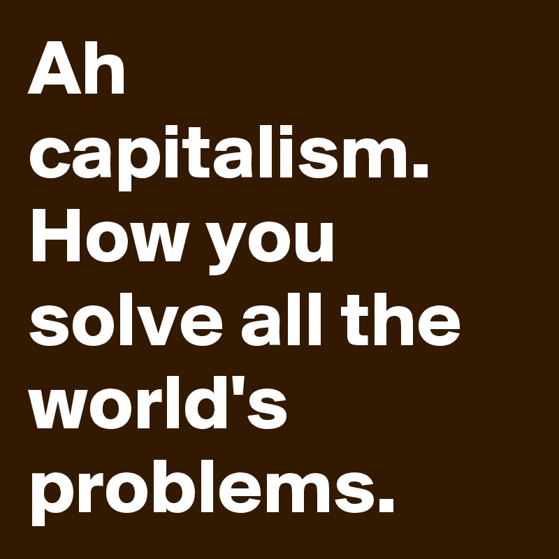 Ah capitalism. How you solve all the world's problems.