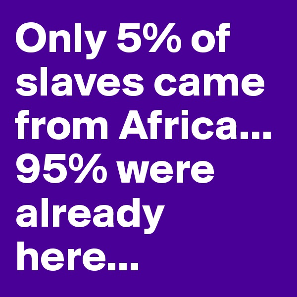 Only 5% of  slaves came from Africa... 95% were already here...
