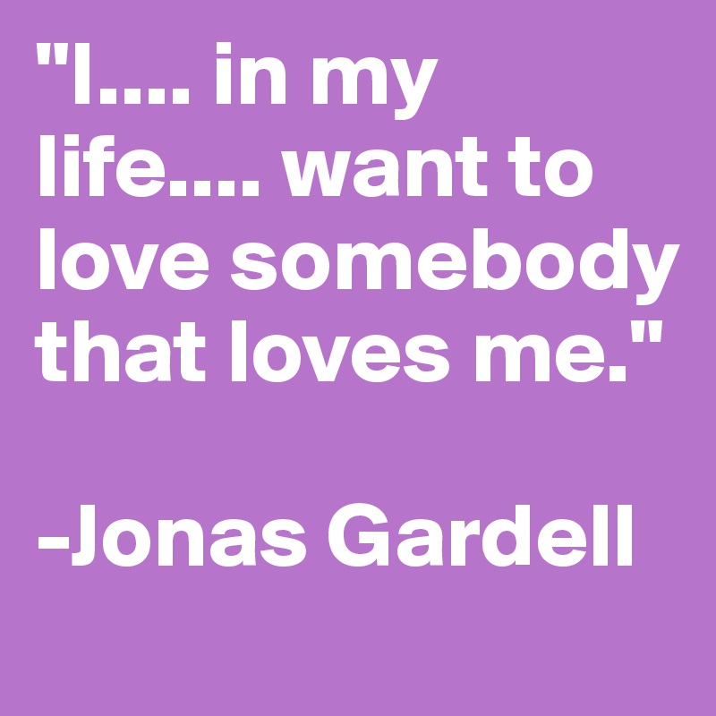 "I.... in my life.... want to love somebody that loves me."

-Jonas Gardell