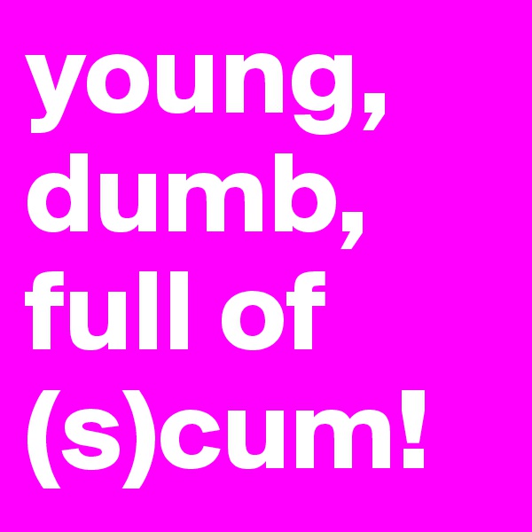 young, dumb, full of (s)cum!