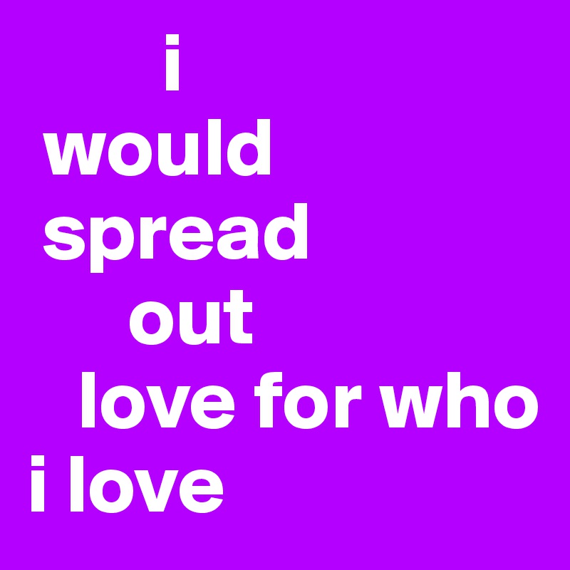         i 
 would
 spread 
      out
   love for who i love 