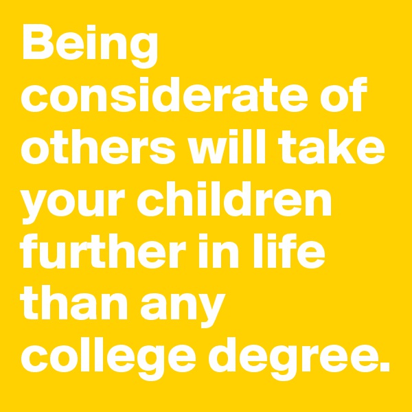 Being considerate of others will take your children further in life than any college degree.