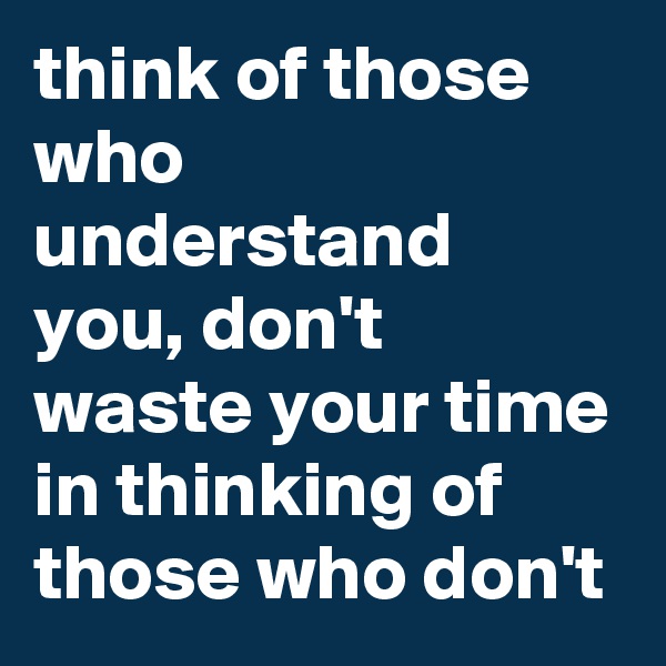think of those who understand you, don't waste your time in thinking of those who don't
