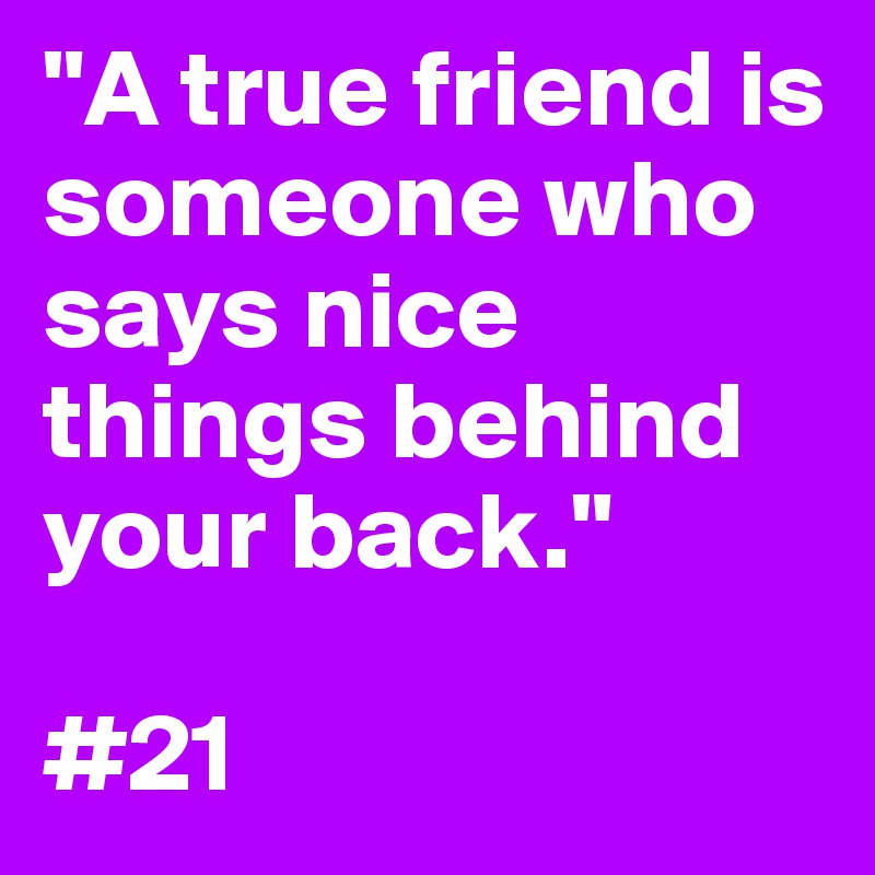 "A true friend is someone who says nice things behind your back."

#21