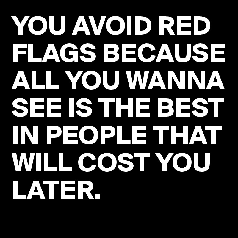 YOU AVOID RED FLAGS BECAUSE ALL YOU WANNA SEE IS THE BEST IN PEOPLE THAT WILL COST YOU LATER.