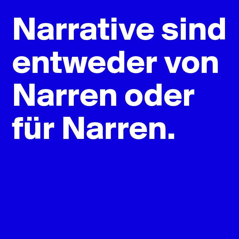 Narrative sind entweder von Narren oder für Narren. 

