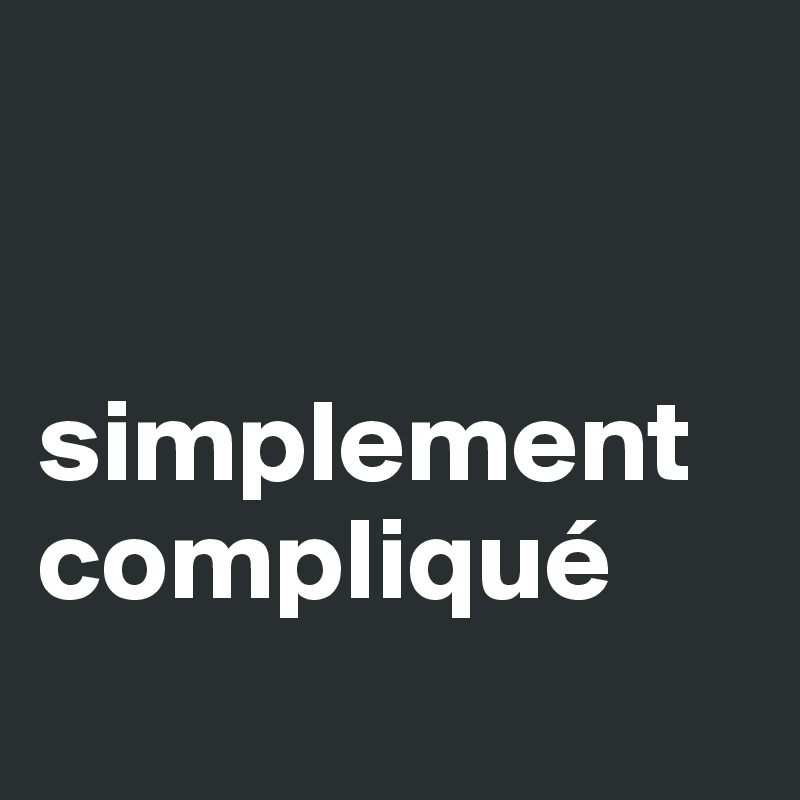 


simplement compliqué
