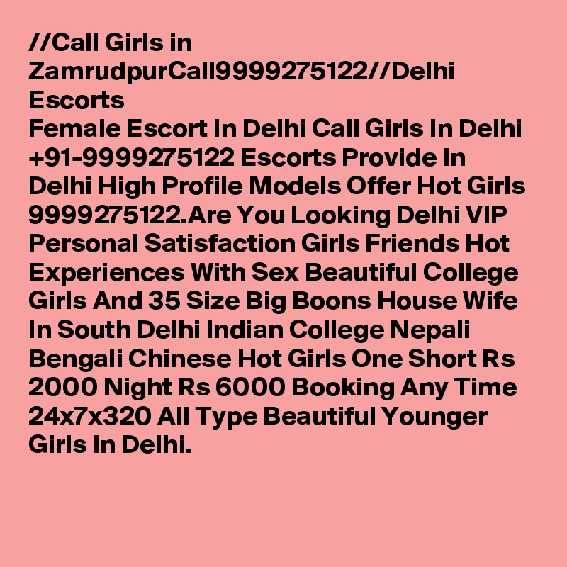 //?Call Girls in Zamrudpur?Call?9999275122?//Delhi Escorts
Female Escort In Delhi Call Girls In Delhi +91-9999275122 Escorts Provide In Delhi High Profile Models Offer Hot Girls 9999275122.Are You Looking Delhi VIP Personal Satisfaction Girls Friends Hot Experiences With Sex Beautiful College Girls And 35 Size Big Boons House Wife In South Delhi Indian College Nepali Bengali Chinese Hot Girls One Short Rs 2000 Night Rs 6000 Booking Any Time 24x7x320 All Type Beautiful Younger Girls In Delhi.
