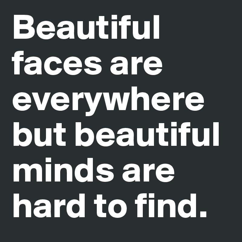 Beautiful faces are everywhere but beautiful minds are