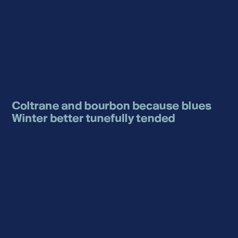 






Coltrane and bourbon because blues Winter better tunefully tended







