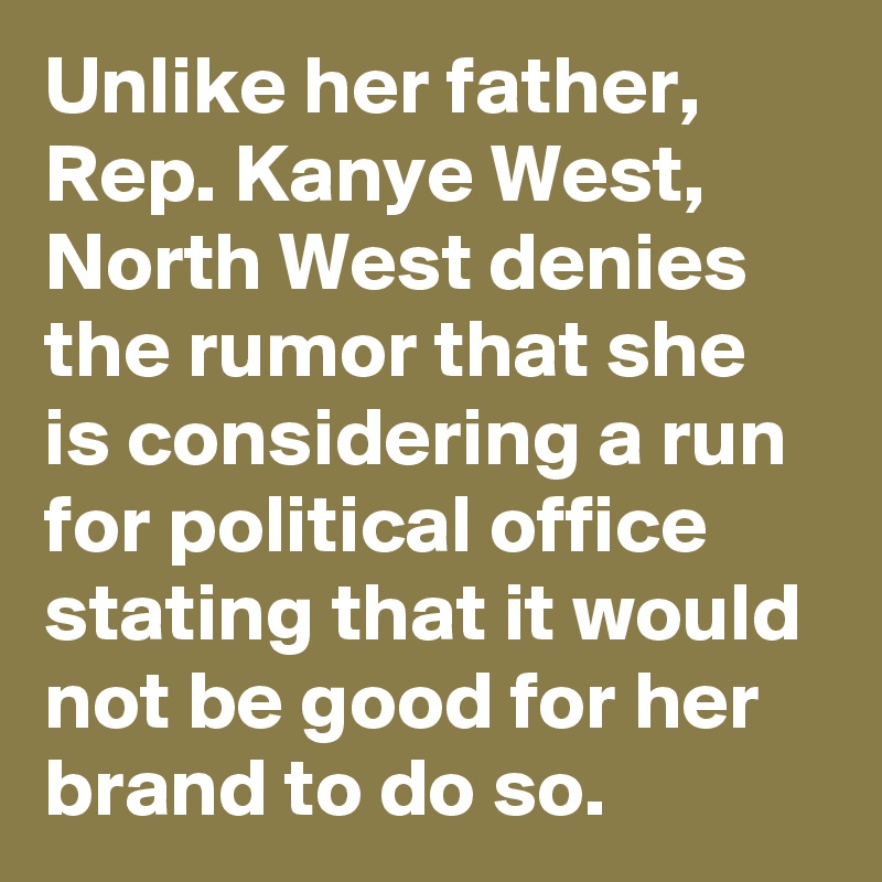 Unlike her father, Rep. Kanye West, North West denies the rumor that she is considering a run for political office stating that it would not be good for her brand to do so.