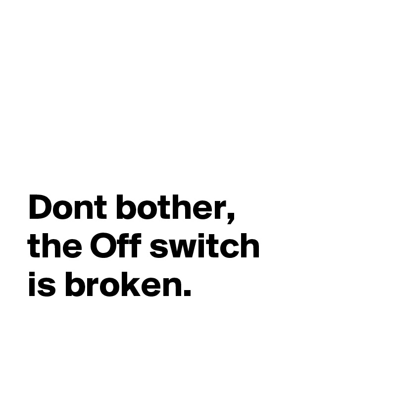 



 Dont bother,
 the Off switch
 is broken.

 