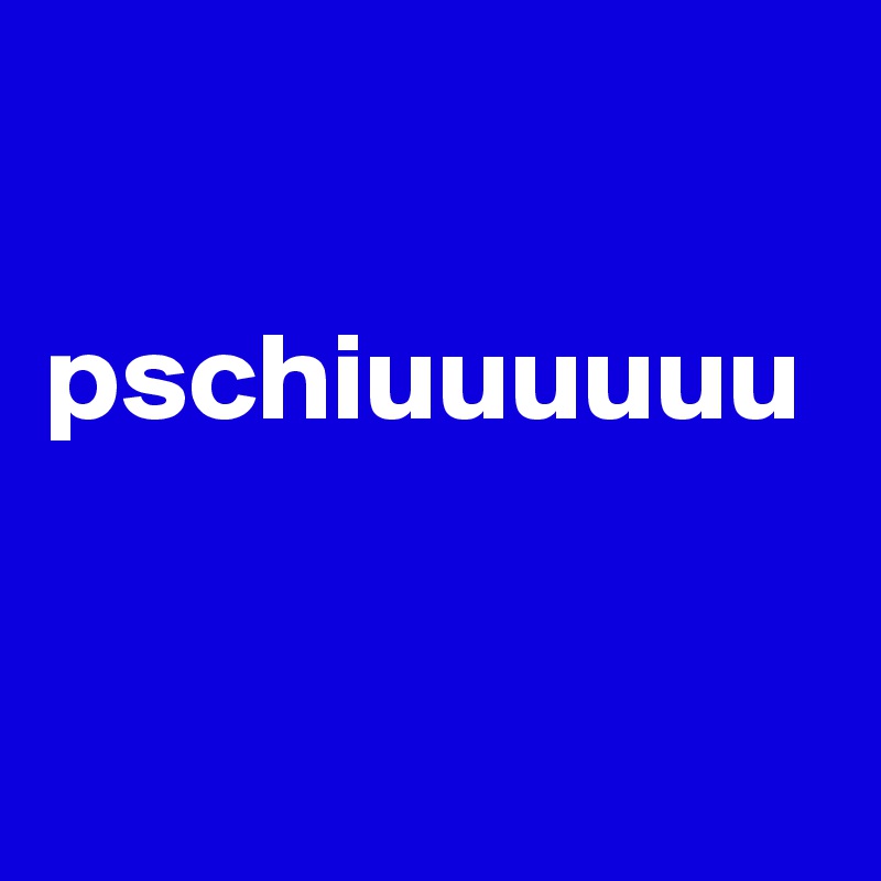 

pschiuuuuuu