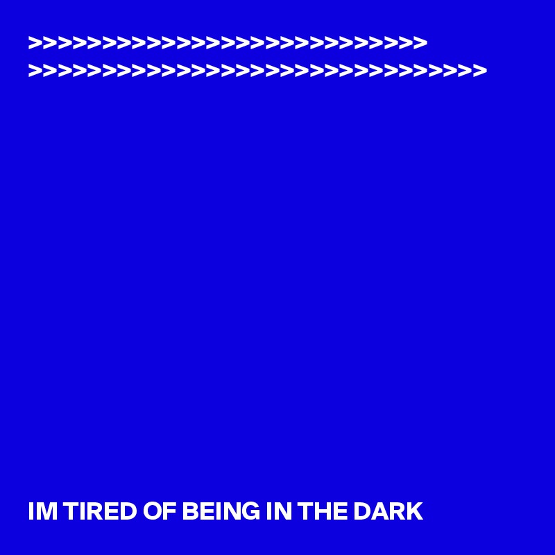 >>>>>>>>>>>>>>>>>>>>>>>>>>>
>>>>>>>>>>>>>>>>>>>>>>>>>>>>>>>















IM TIRED OF BEING IN THE DARK 