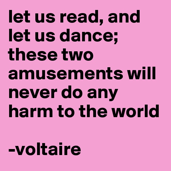 let us read, and let us dance; these two amusements will never do any harm to the world

-voltaire