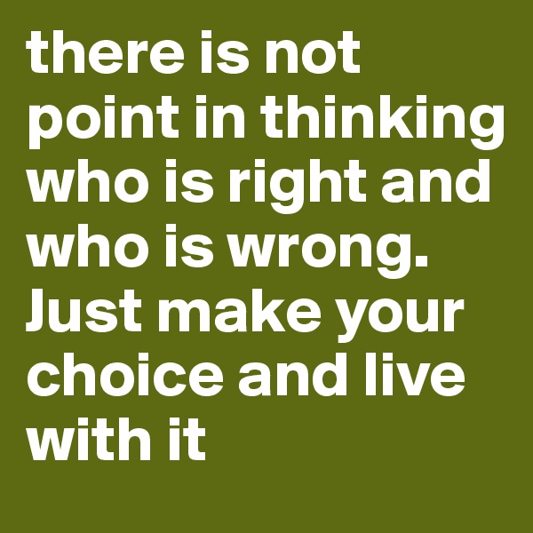 there is not point in thinking who is right and who is wrong. Just make your choice and live with it