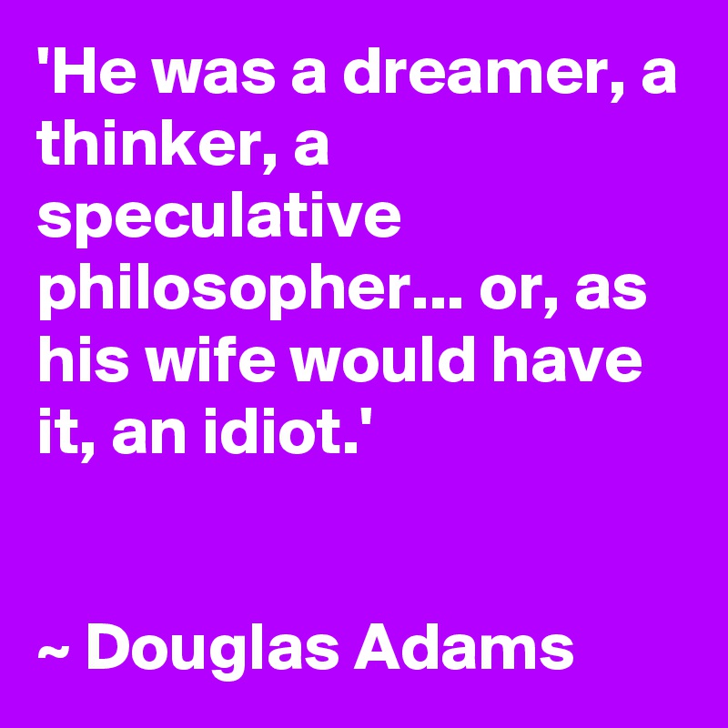 'He was a dreamer, a thinker, a speculative philosopher... or, as his wife would have it, an idiot.'


~ Douglas Adams