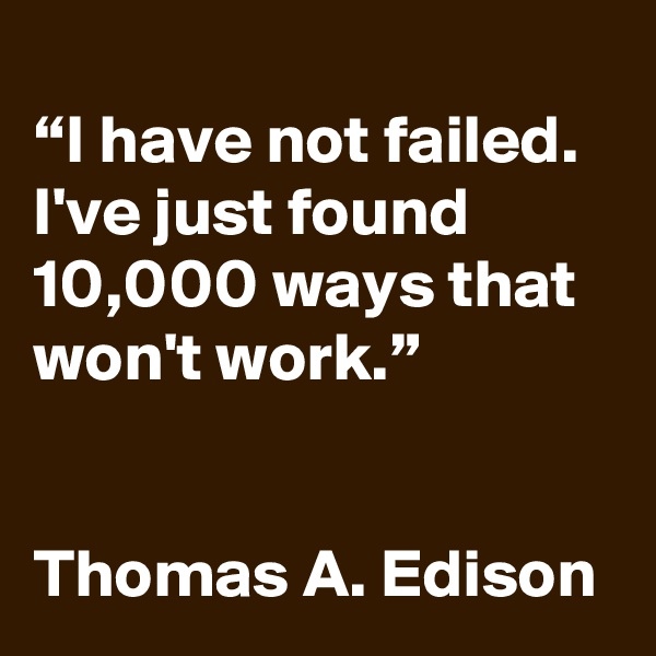 
“I have not failed. I've just found 10,000 ways that won't work.”


Thomas A. Edison
