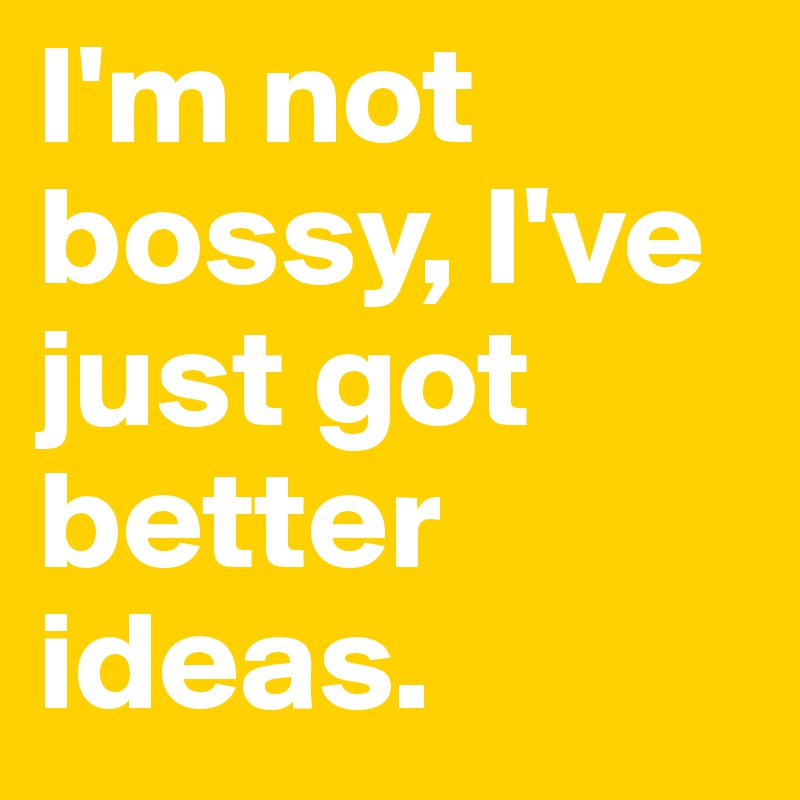 I'm not bossy, I've just got better ideas.