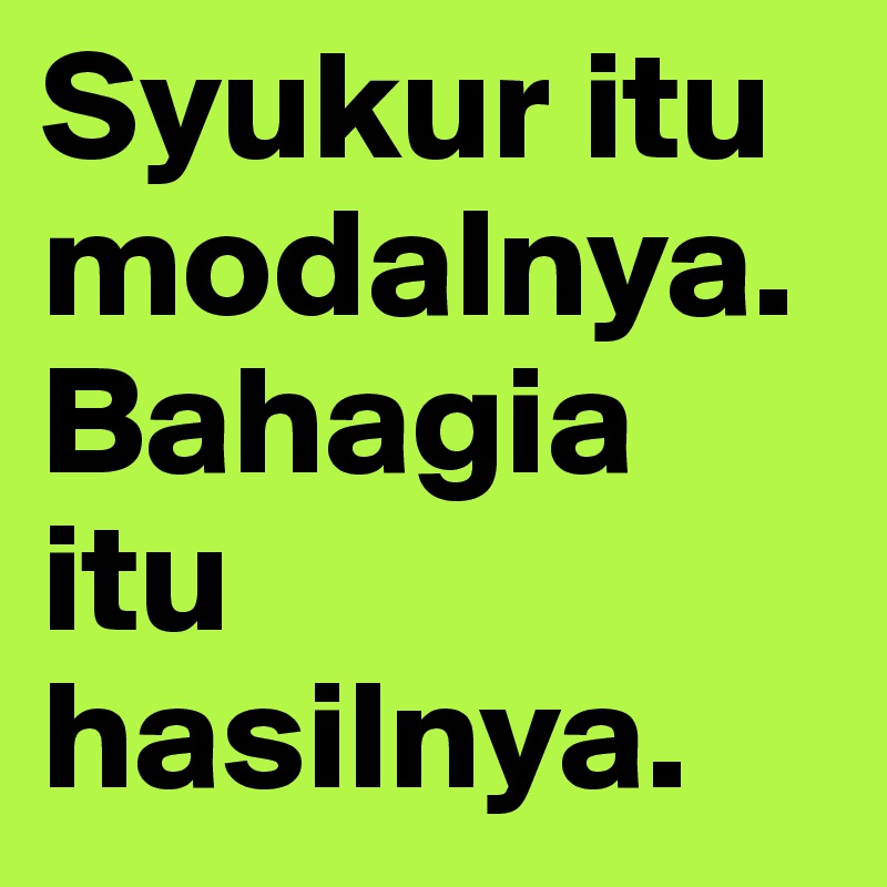 Syukur itu modalnya. Bahagia itu hasilnya.