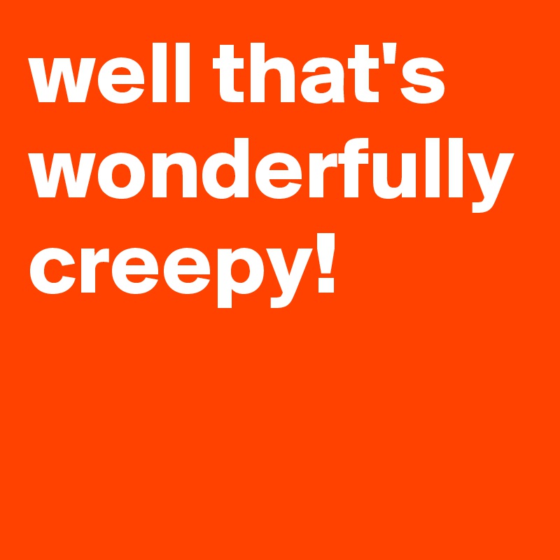 well that's wonderfully creepy!