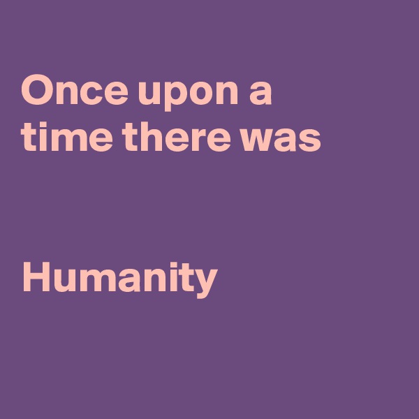 
Once upon a
time there was


Humanity

