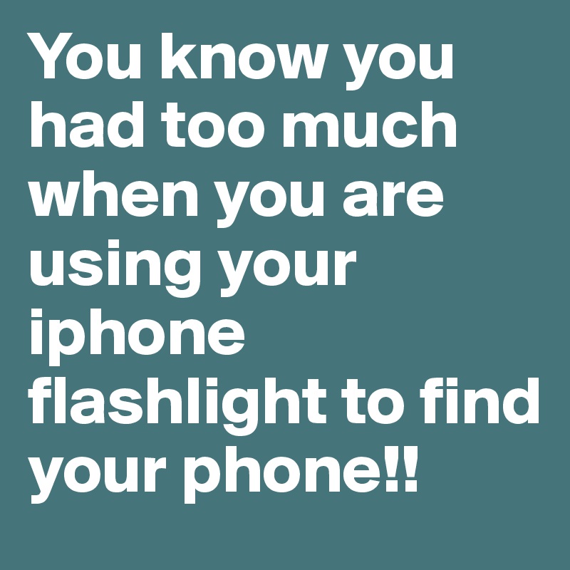 You know you had too much when you are using your iphone flashlight to find your phone!!