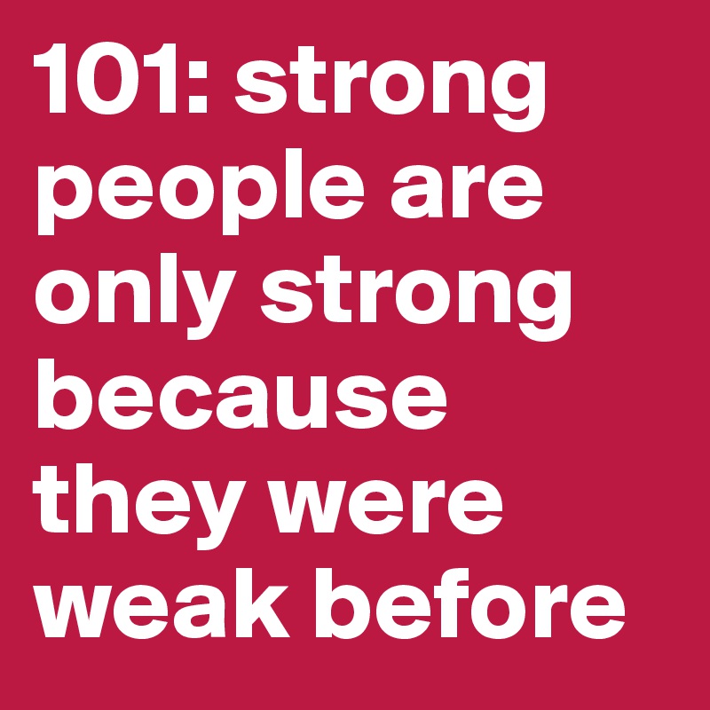 101: strong people are only strong because they were weak before