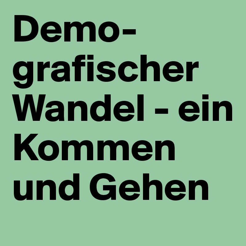 Demo-grafischer Wandel - ein Kommen und Gehen