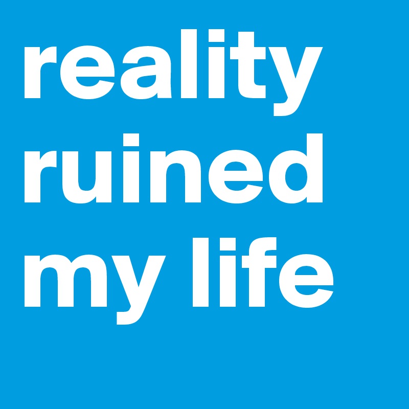 reality ruined my life