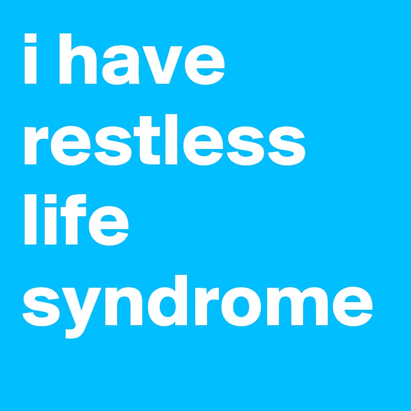 i have restless life syndrome