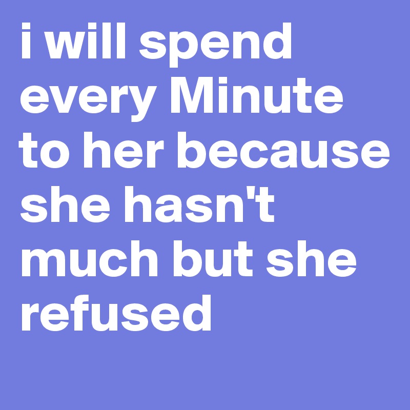i will spend every Minute to her because she hasn't much but she refused