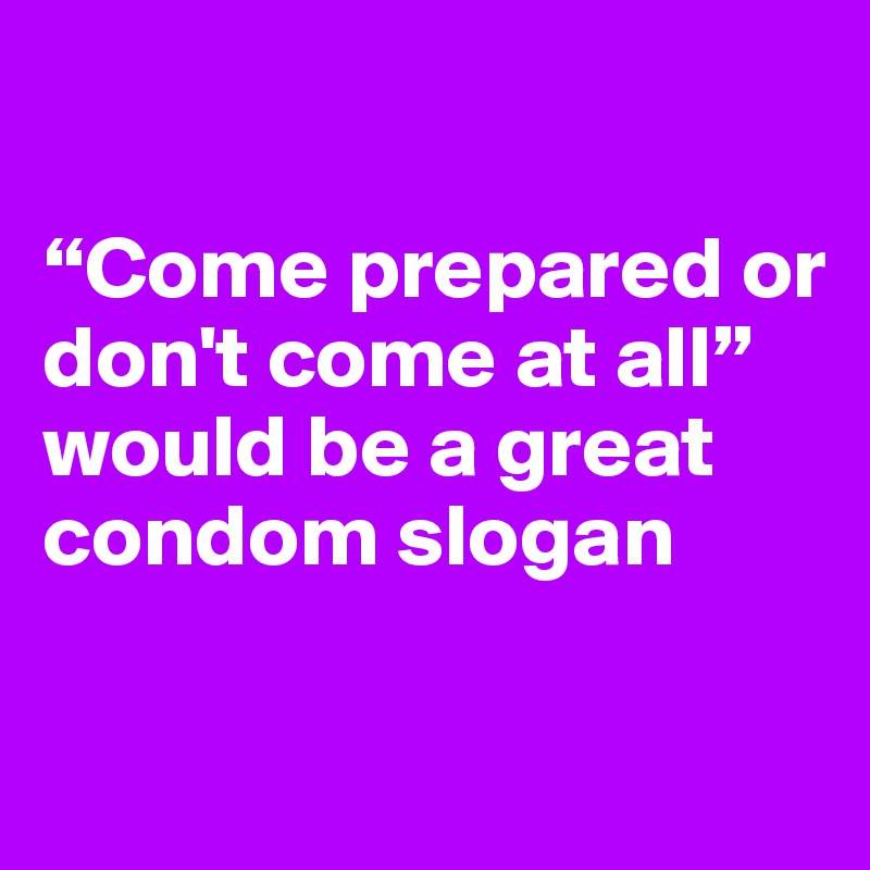 

“Come prepared or don't come at all” would be a great condom slogan

