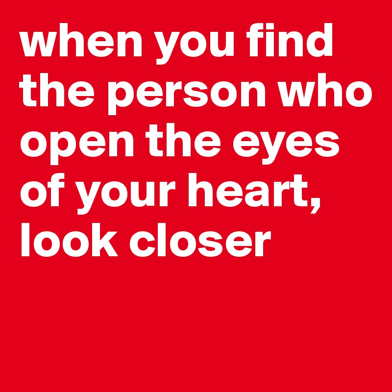 when you find the person who open the eyes of your heart, look closer
