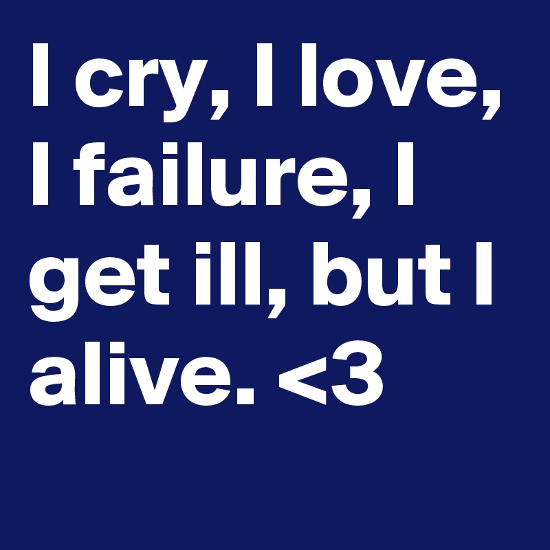 I cry, I love, I failure, I get ill, but I alive. <3 