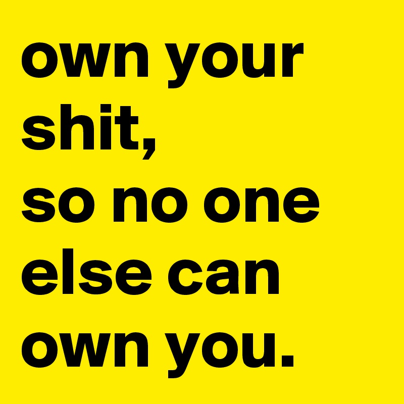own your shit,
so no one else can own you. 
