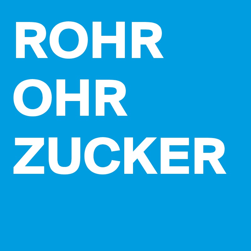 ROHR
OHR
ZUCKER