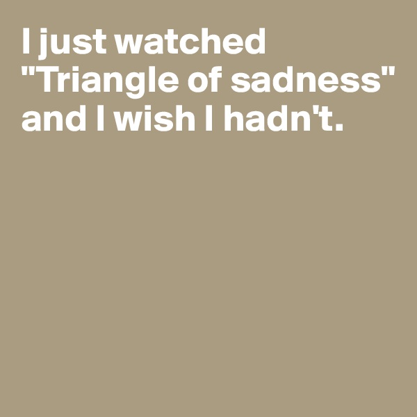 I just watched "Triangle of sadness" and I wish I hadn't. 





