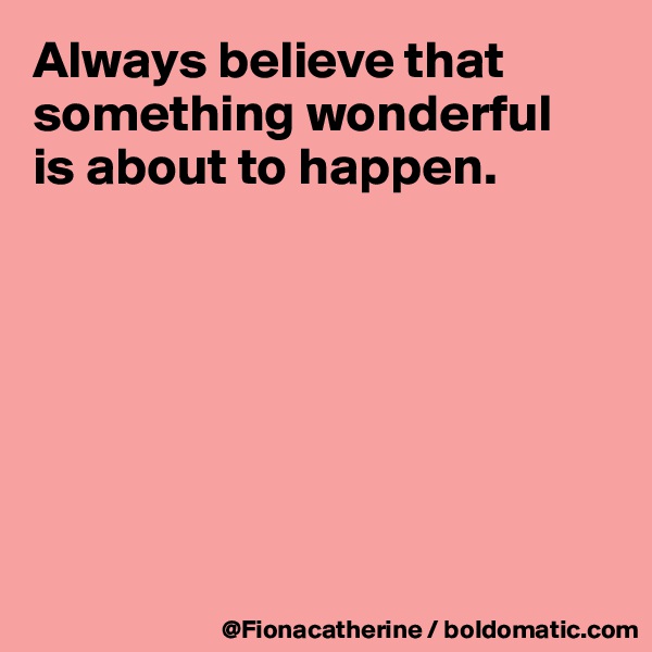 Always believe that something wonderful
is about to happen.







