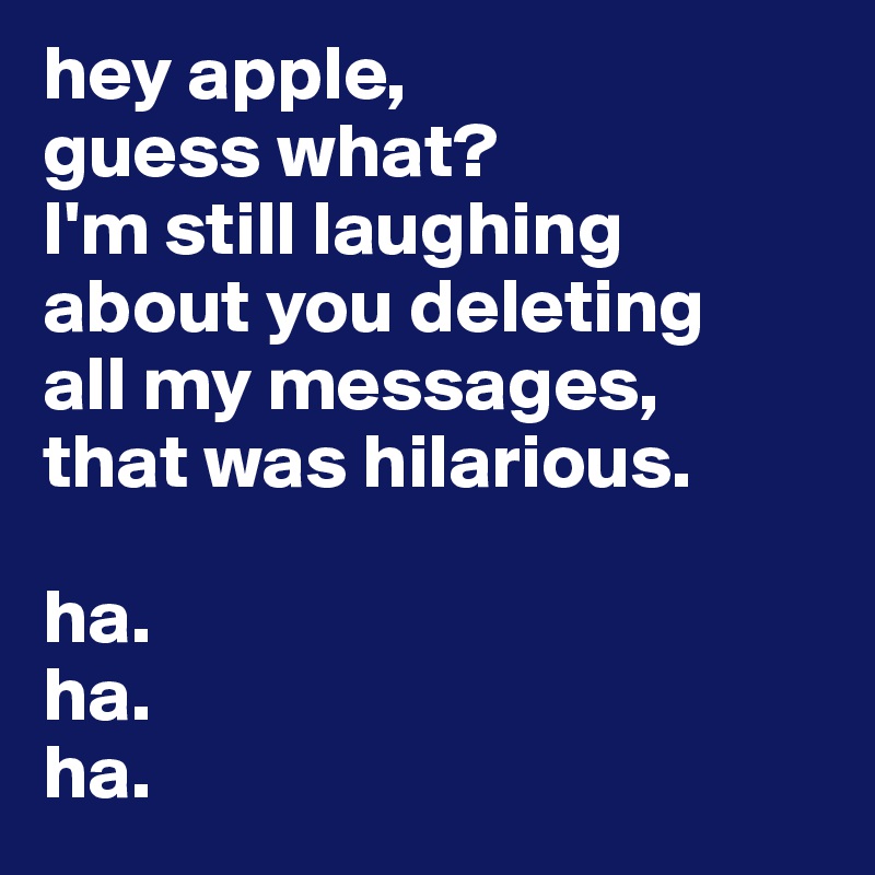 hey apple,
guess what?
I'm still laughing about you deleting
all my messages,
that was hilarious.

ha.
ha.
ha.