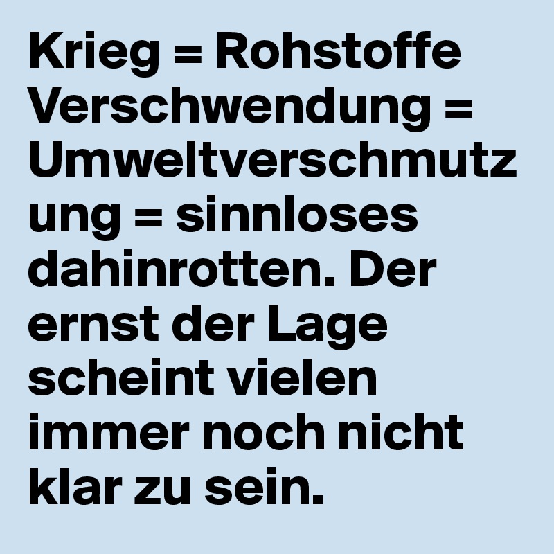 Krieg = Rohstoffe Verschwendung = Umweltverschmutzung = sinnloses dahinrotten. Der ernst der Lage scheint vielen immer noch nicht klar zu sein.