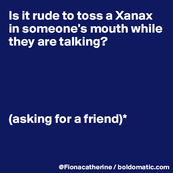 Is it rude to toss a Xanax in someone's mouth while they are talking?





(asking for a friend)*


