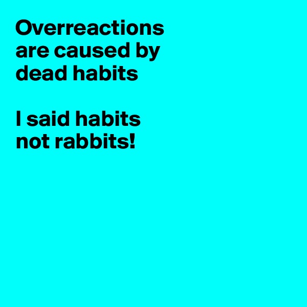 Overreactions 
are caused by 
dead habits

I said habits
not rabbits!





