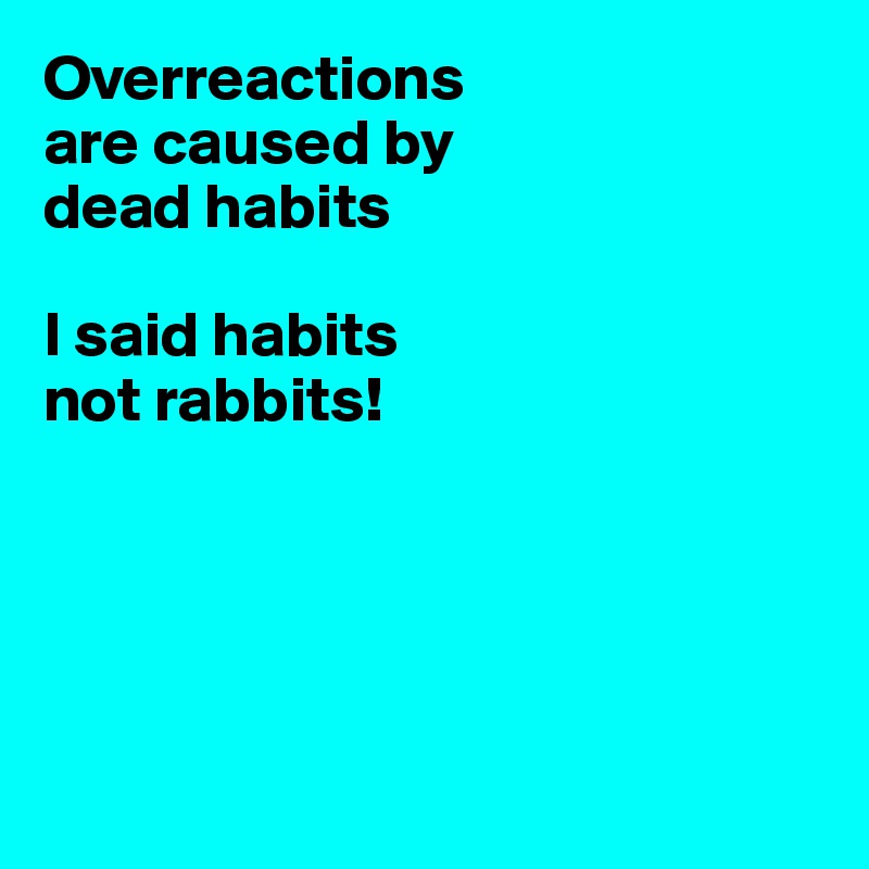 Overreactions 
are caused by 
dead habits

I said habits
not rabbits!





